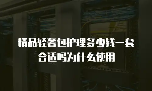 精品轻奢包护理多少钱一套合适吗为什么使用