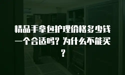 精品手拿包护理价格多少钱一个合适吗？为什么不能买？