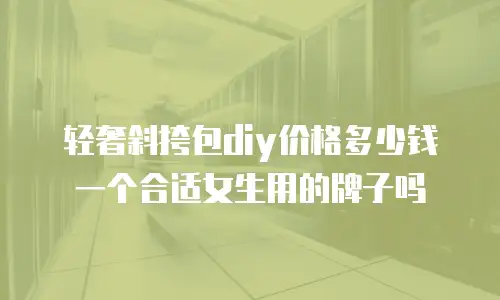 轻奢斜挎包diy价格多少钱一个合适女生用的牌子吗