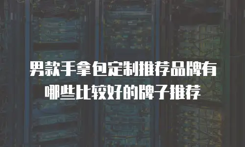 男款手拿包定制推荐品牌有哪些比较好的牌子推荐
