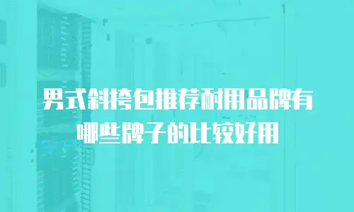 男式斜挎包推荐耐用品牌有哪些牌子的比较好用