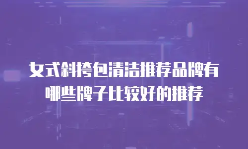 女式斜挎包清洁推荐品牌有哪些牌子比较好的推荐