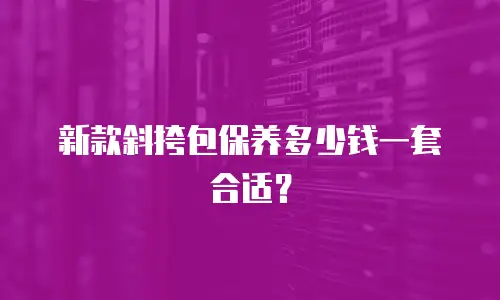 新款斜挎包保养多少钱一套合适？