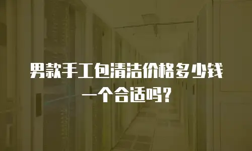 男款手工包清洁价格多少钱一个合适吗？