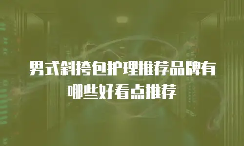 男式斜挎包护理推荐品牌有哪些好看点推荐
