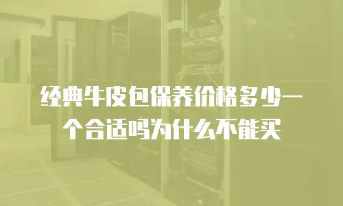 经典牛皮包保养价格多少一个合适吗为什么不能买