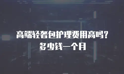 高端轻奢包护理费用高吗？多少钱一个月