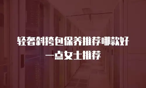 轻奢斜挎包保养推荐哪款好一点女士推荐