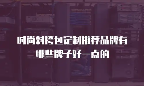 时尚斜挎包定制推荐品牌有哪些牌子好一点的