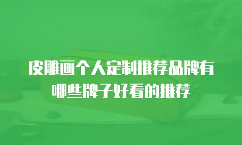 皮雕画个人定制推荐品牌有哪些牌子好看的推荐