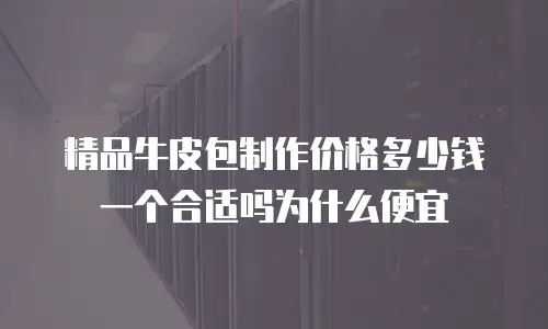 精品牛皮包制作价格多少钱一个合适吗为什么便宜