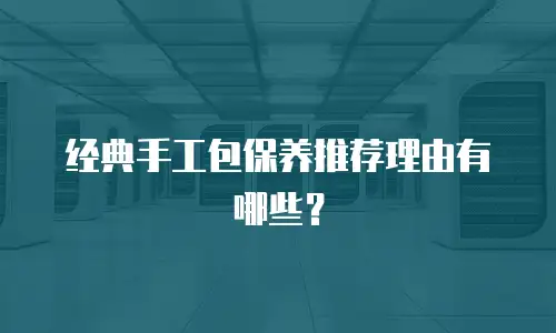 经典手工包保养推荐理由有哪些？