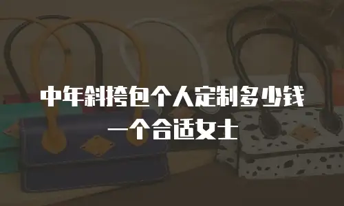 中年斜挎包个人定制多少钱一个合适女士