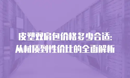 皮塑双肩包价格多少合适：从材质到性价比的全面解析