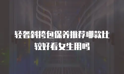 轻奢斜挎包保养推荐哪款比较好看女生用吗