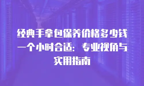 经典手拿包保养价格多少钱一个小时合适：专业视角与实用指南