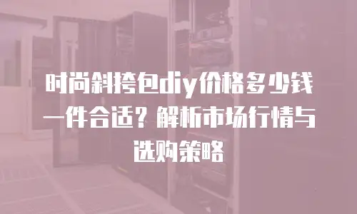 时尚斜挎包diy价格多少钱一件合适？解析市场行情与选购策略