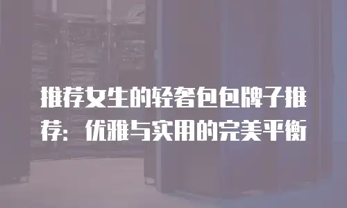 推荐女生的轻奢包包牌子推荐：优雅与实用的完美平衡