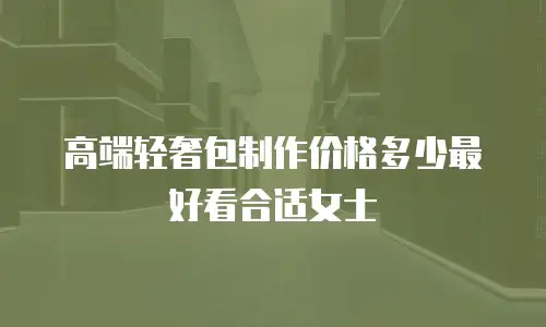 高端轻奢包制作价格多少最好看合适女士