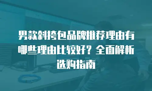男款斜挎包品牌推荐理由有哪些理由比较好？全面解析选购指南