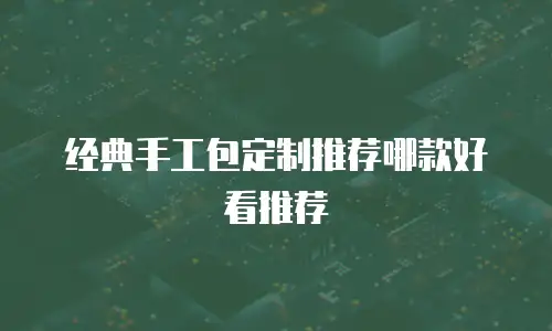 经典手工包定制推荐哪款好看推荐