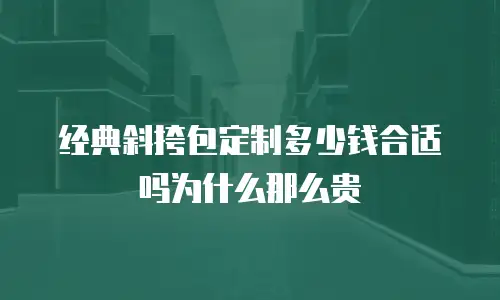 经典斜挎包定制多少钱合适吗为什么那么贵