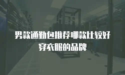 男款通勤包推荐哪款比较好穿衣服的品牌