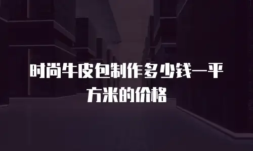 时尚牛皮包制作多少钱一平方米的价格
