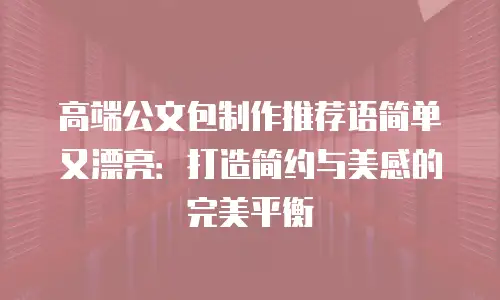 高端公文包制作推荐语简单又漂亮：打造简约与美感的完美平衡