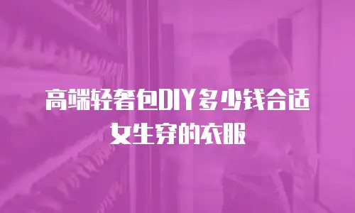 高端轻奢包DIY多少钱合适女生穿的衣服
