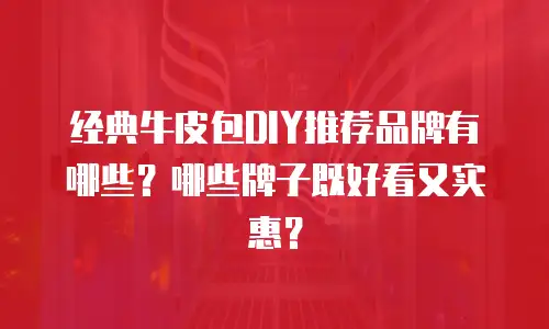 经典牛皮包DIY推荐品牌有哪些？哪些牌子既好看又实惠？