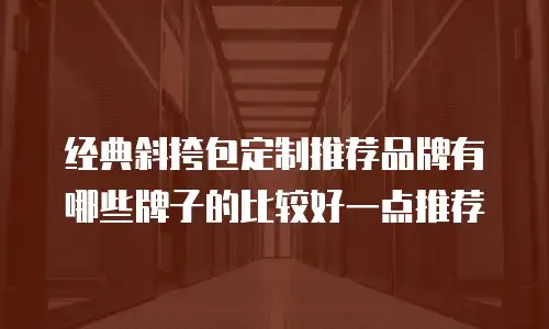 经典斜挎包定制推荐品牌有哪些牌子的比较好一点推荐