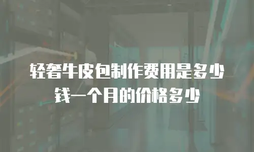 轻奢牛皮包制作费用是多少钱一个月的价格多少