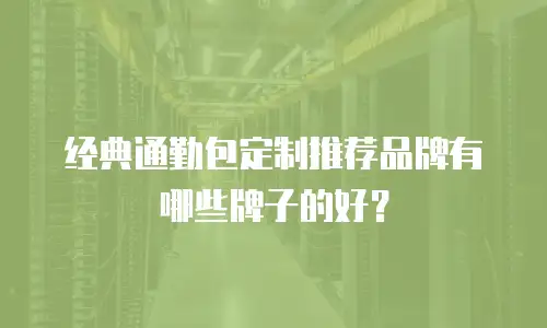 经典通勤包定制推荐品牌有哪些牌子的好？