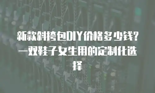 新款斜挎包DIY价格多少钱？一双鞋子女生用的定制化选择