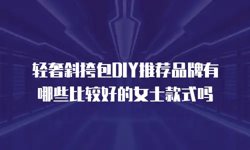 轻奢斜挎包DIY推荐品牌有哪些比较好的女士款式吗