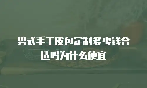男式手工皮包定制多少钱合适吗为什么便宜