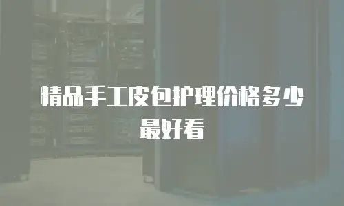 精品手工皮包护理价格多少最好看