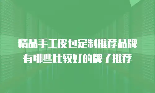 精品手工皮包定制推荐品牌有哪些比较好的牌子推荐