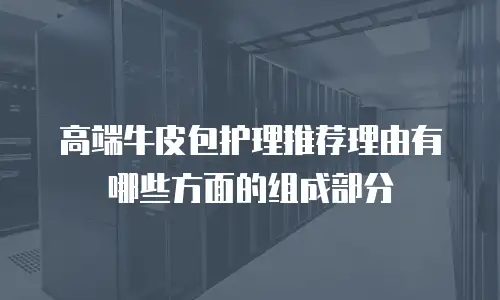 高端牛皮包护理推荐理由有哪些方面的组成部分