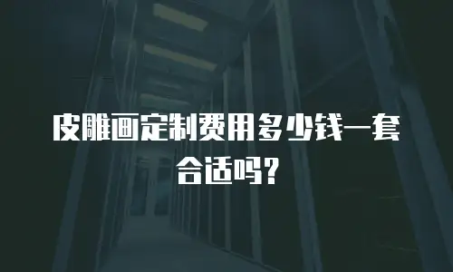 皮雕画定制费用多少钱一套合适吗？