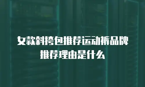 女款斜挎包推荐运动裤品牌推荐理由是什么