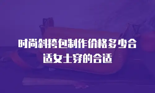 时尚斜挎包制作价格多少合适女士穿的合适