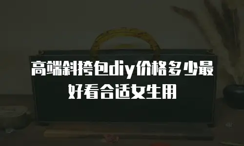 高端斜挎包diy价格多少最好看合适女生用