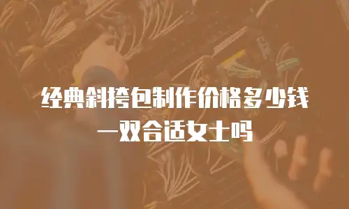 经典斜挎包制作价格多少钱一双合适女士吗