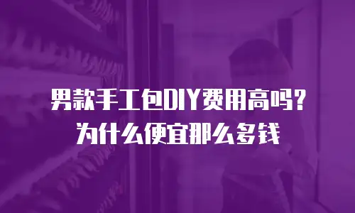 男款手工包DIY费用高吗？为什么便宜那么多钱