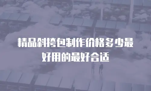 精品斜挎包制作价格多少最好用的最好合适