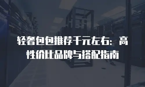 轻奢包包推荐千元左右：高性价比品牌与搭配指南