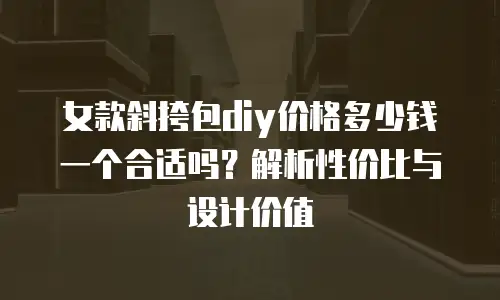女款斜挎包diy价格多少钱一个合适吗？解析性价比与设计价值