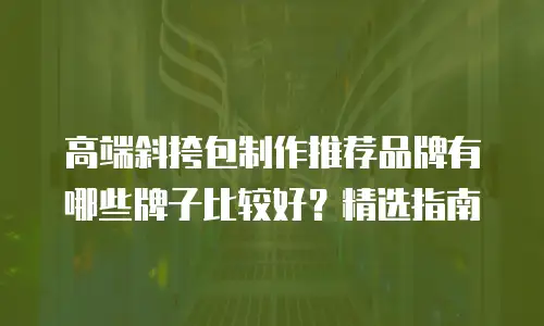 高端斜挎包制作推荐品牌有哪些牌子比较好？精选指南
